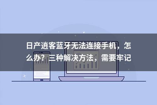 日产逍客蓝牙无法连接手机，怎么办？三种解决方法，需要牢记