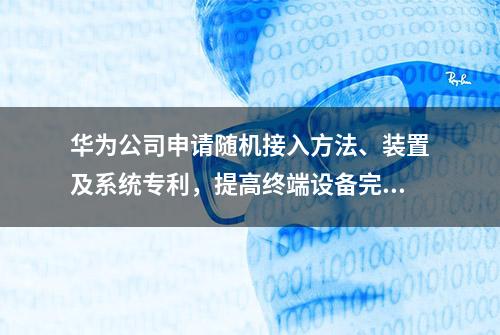 华为公司申请随机接入方法、装置及系统专利，提高终端设备完成随机接入的效率