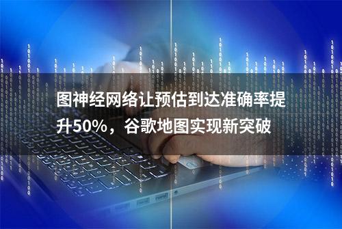 图神经网络让预估到达准确率提升50%，谷歌地图实现新突破