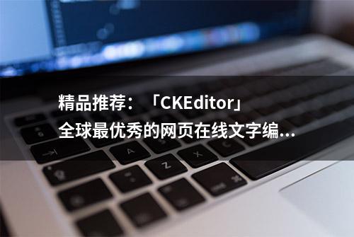 精品推荐：「CKEditor」全球最优秀的网页在线文字编辑器之一