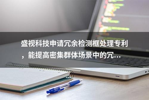 盛视科技申请冗余检测框处理专利，能提高密集群体场景中的冗余检测框的处理精确度