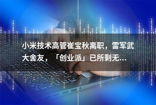 小米技术高管崔宝秋离职，雷军武大舍友，「创业派」已所剩无几