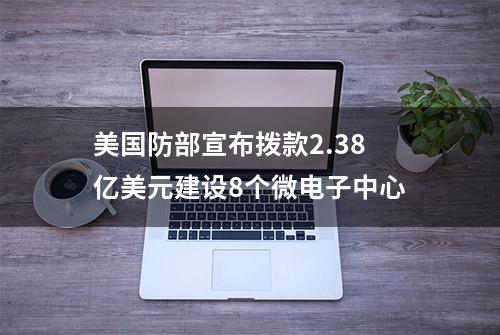 美国防部宣布拨款2.38亿美元建设8个微电子中心