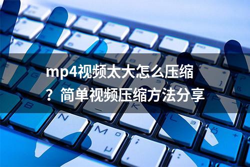 mp4视频太大怎么压缩？简单视频压缩方法分享