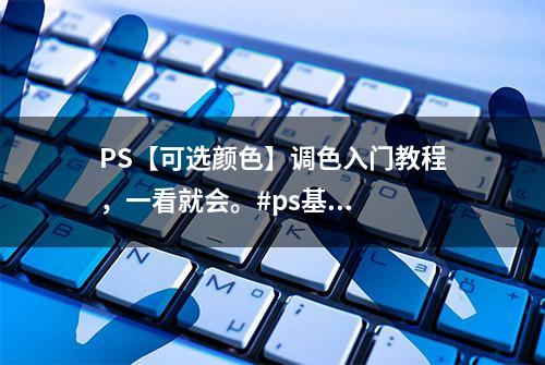 PS【可选颜色】调色入门教程，一看就会。#ps基...