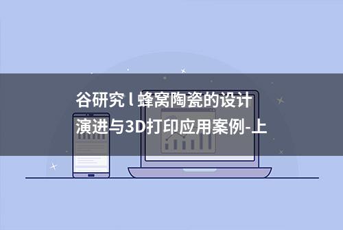 谷研究 l 蜂窝陶瓷的设计演进与3D打印应用案例-上