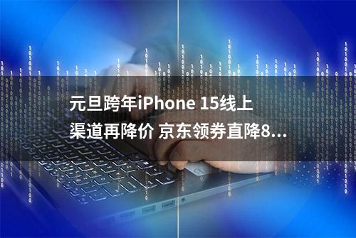 元旦跨年iPhone 15线上渠道再降价 京东领券直降800元