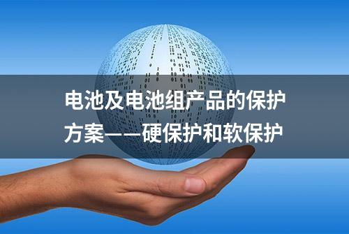 电池及电池组产品的保护方案——硬保护和软保护