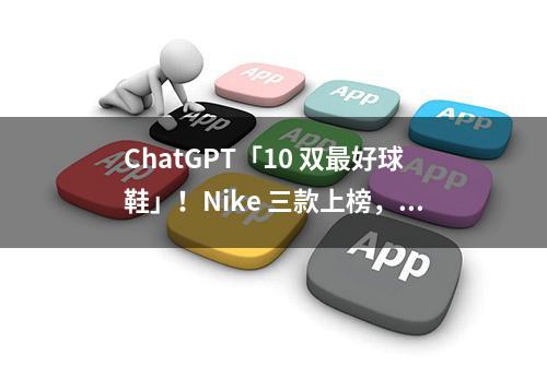 ChatGPT「10 双最好球鞋」！Nike 三款上榜，第一名还得是它 ...