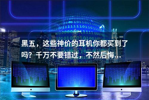 黑五，这些神价的耳机你都买到了吗？千万不要错过，不然后悔5年