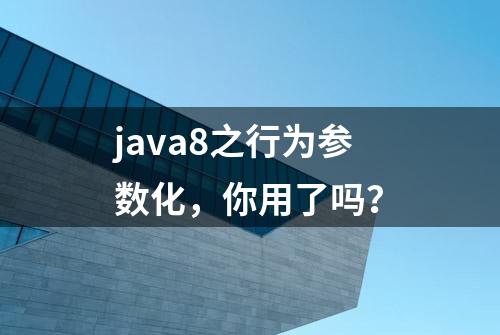 java8之行为参数化，你用了吗？