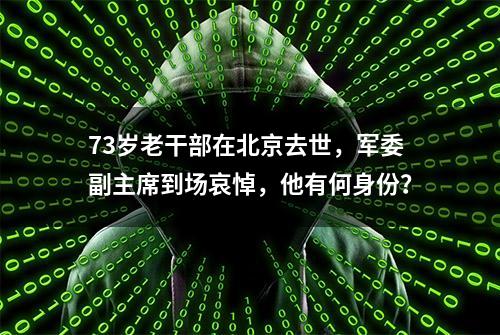 73岁老干部在北京去世，军委副主席到场哀悼，他有何身份？