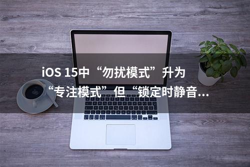 iOS 15中“勿扰模式”升为“专注模式”但“锁定时静音”功能被砍