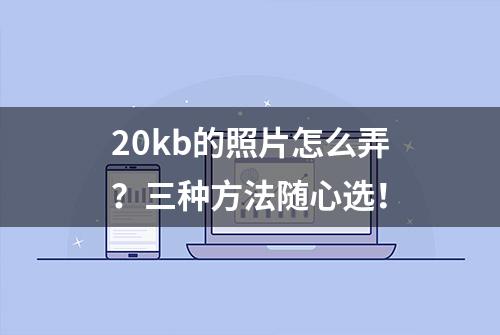 20kb的照片怎么弄？三种方法随心选！