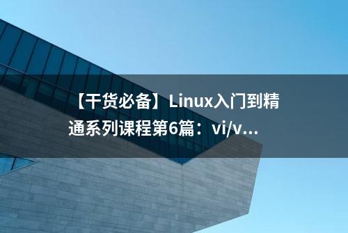 【干货必备】Linux入门到精通系列课程第6篇：vi/vim编辑器