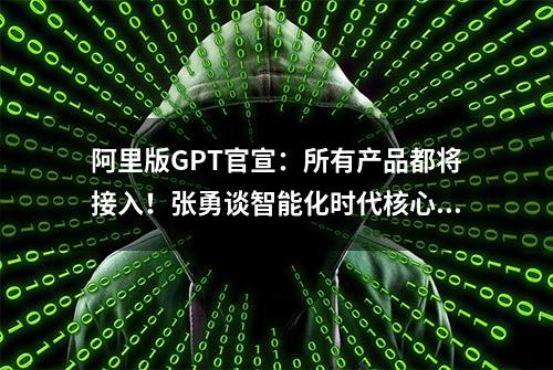 阿里版GPT官宣：所有产品都将接入！张勇谈智能化时代核心战略