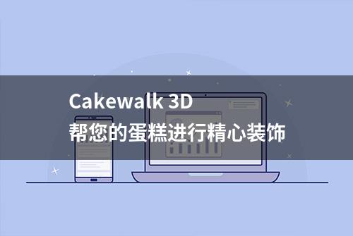 Cakewalk 3D 帮您的蛋糕进行精心装饰