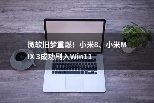 微软旧梦重燃！小米8、小米MIX 3成功刷入Win11