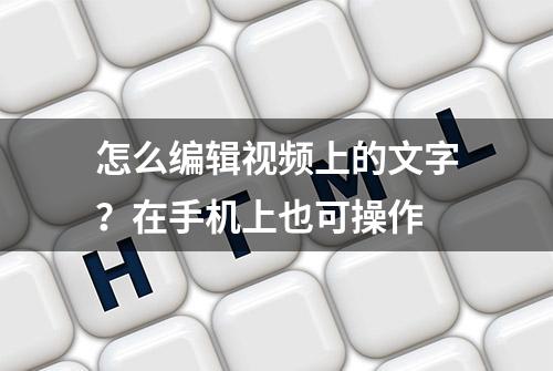 怎么编辑视频上的文字？在手机上也可操作