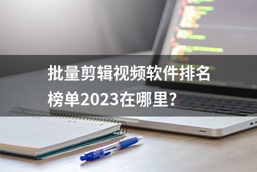 批量剪辑视频软件排名榜单2023在哪里？