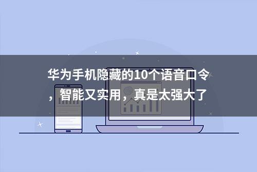 华为手机隐藏的10个语音口令，智能又实用，真是太强大了