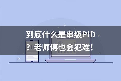 到底什么是串级PID？老师傅也会犯难！