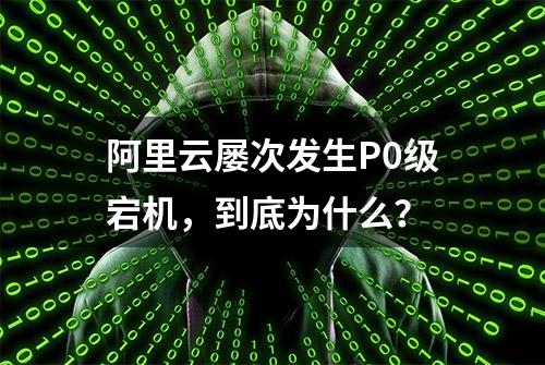 阿里云屡次发生P0级宕机，到底为什么？