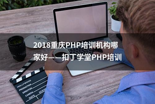 2018重庆PHP培训机构哪家好——扣丁学堂PHP培训