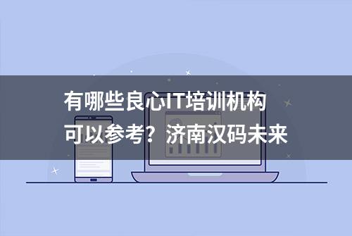 有哪些良心IT培训机构可以参考？济南汉码未来