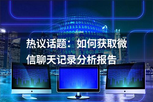 热议话题：如何获取微信聊天记录分析报告