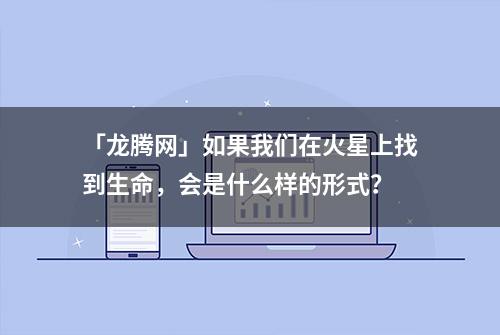 「龙腾网」如果我们在火星上找到生命，会是什么样的形式？