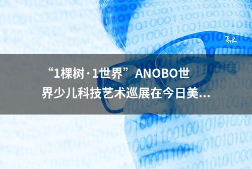 “1棵树·1世界”ANOBO世界少儿科技艺术巡展在今日美术馆拉开帷幕