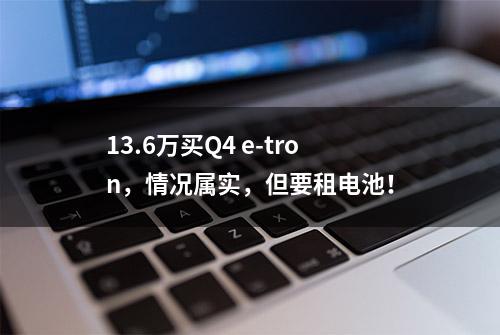 13.6万买Q4 e-tron，情况属实，但要租电池！