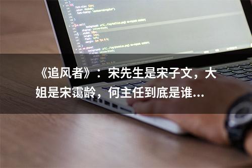 《追风者》：宋先生是宋子文，大姐是宋霭龄，何主任到底是谁？