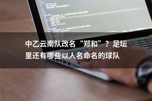 中乙云南队改名“郑和”？足坛里还有哪些以人名命名的球队