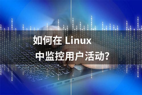 如何在 Linux 中监控用户活动？