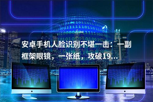 安卓手机人脸识别不堪一击：一副框架眼镜，一张纸，攻破19部安卓机