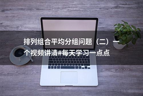 排列组合平均分组问题（二）一个视频讲清#每天学习一点点