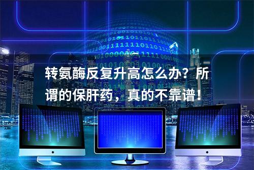 转氨酶反复升高怎么办？所谓的保肝药，真的不靠谱！