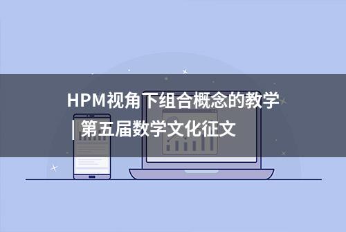 HPM视角下组合概念的教学 | 第五届数学文化征文