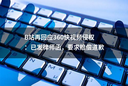 B站再回应360快视频侵权：已发律师函，要求赔偿道歉