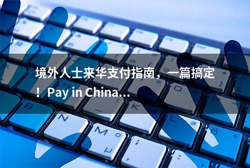 境外人士来华支付指南，一篇搞定！Pay in China Your Way！