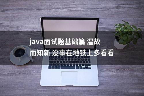 java面试题基础篇 温故而知新 没事在地铁上多看看