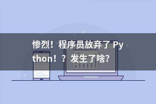 惨烈！程序员放弃了 Python！？发生了啥？