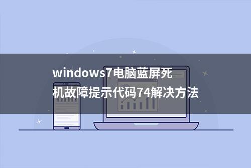 windows7电脑蓝屏死机故障提示代码74解决方法