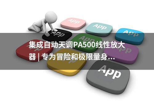 集成自动天调PA500线性放大器 | 专为冒险和极限量身定制