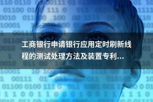 工商银行申请银行应用定时刷新线程的测试处理方法及装置专利，实现自动调度和测试结果比较