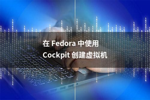 在 Fedora 中使用 Cockpit 创建虚拟机