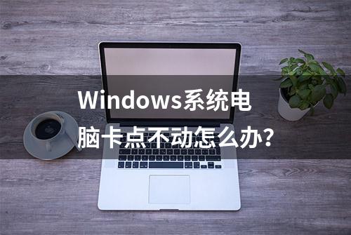 Windows系统电脑卡点不动怎么办？