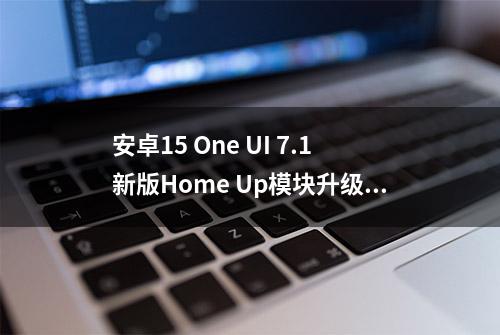 安卓15 One UI 7.1新版Home Up模块升级 功能更强大